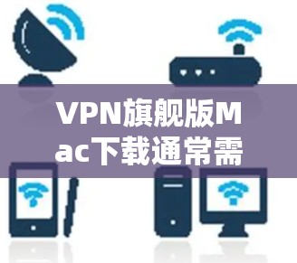 VPN旗舰版Mac下载通常需要通过专门的下载网站进行下载。以下是一些推荐的VPN软件,它们通常被称为旗舰版或顶级VPN VPN旗舰版Mac下载通常需要通过专门的下载网站进行下载。以下是一些推荐的VPN软件,它们通常被称为旗舰版或顶级VPN