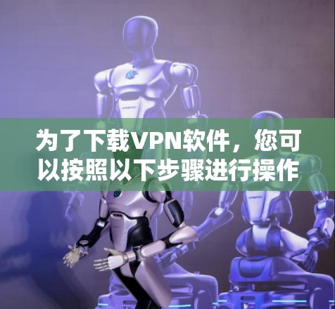 为了下载VPN软件,您可以按照以下步骤进行操作 为了下载VPN软件,您可以按照以下步骤进行操作
