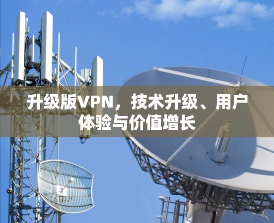 升级版VPN,技术升级、用户体验与价值增长 升级版VPN,技术升级、用户体验与价值增长