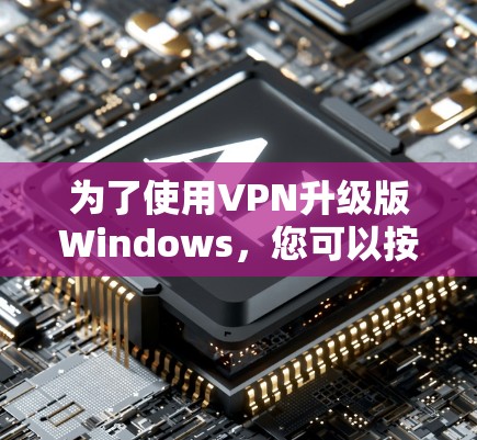 为了使用VPN升级版Windows,您可以按照以下步骤进行操作 为了使用VPN升级版Windows,您可以按照以下步骤进行操作