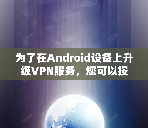为了在Android设备上升级VPN服务,您可以按照以下步骤操作 为了在Android设备上升级VPN服务,您可以按照以下步骤操作