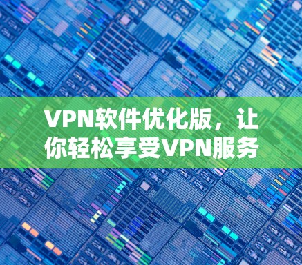 VPN软件优化版,让你轻松享受VPN服务 VPN软件优化版,让你轻松享受VPN服务