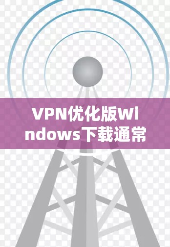 VPN优化版Windows下载通常指的是那些被优化以提高用户体验、增强安全性或简化配置的VPN软件。以下是一些常见的VPN软件及其特点，供您参考
