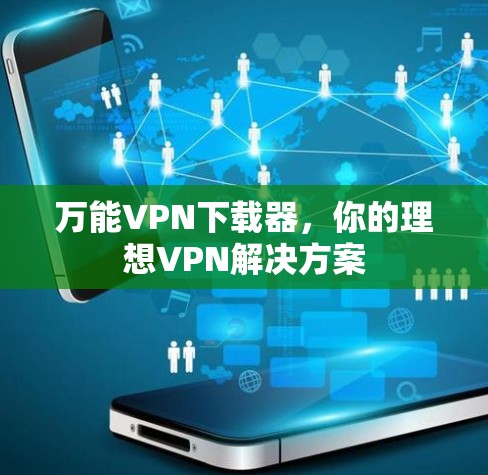 万能VPN下载器,你的理想VPN解决方案 万能VPN下载器,你的理想VPN解决方案