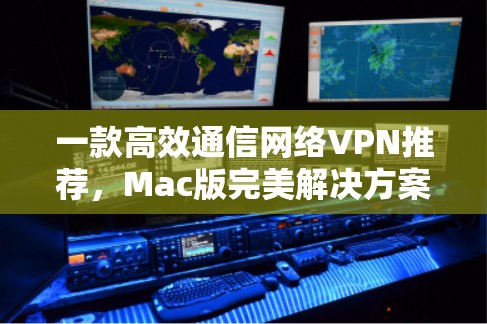 一款高效通信网络VPN推荐，Mac版完美解决方案