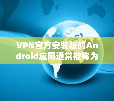 VPN官方安装版的Android应用通常被称为VPN或VPN软件。以下是一个详细的指南，帮助你安装和使用一个支持Android系统并提供安全设置的VPN应用