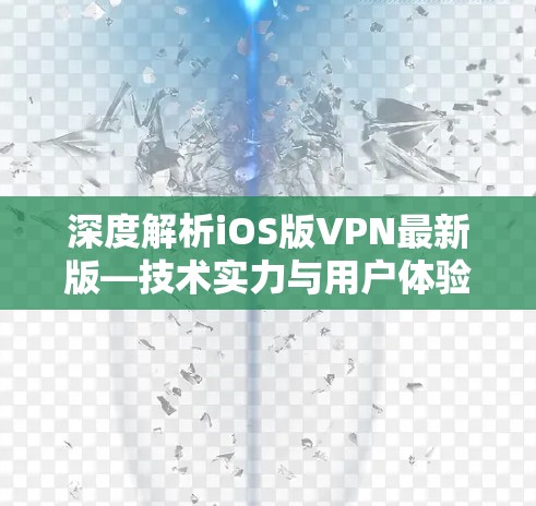 深度解析iOS版VPN最新版—技术实力与用户体验的完美平衡 深度解析iOS版VPN最新版—技术实力与用户体验的完美平衡