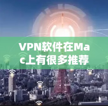 VPN软件在Mac上有很多推荐,以下是几款热门且功能强大的软件推荐 VPN软件在Mac上有很多推荐,以下是几款热门且功能强大的软件推荐