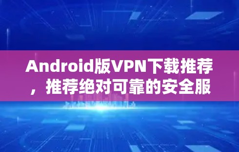 Android版VPN下载推荐，推荐绝对可靠的安全服务