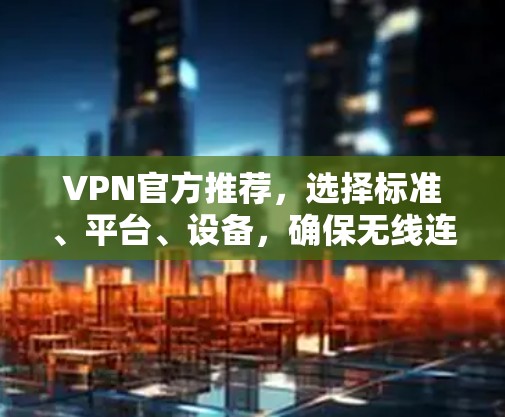 VPN官方推荐，选择标准、平台、设备，确保无线连接的可靠安全