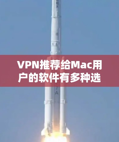 VPN推荐给Mac用户的软件有多种选择,以下是一些受欢迎且功能强大的VPN软件,适合Mac用户 VPN推荐给Mac用户的软件有多种选择,以下是一些受欢迎且功能强大的VPN软件,适合Mac用户