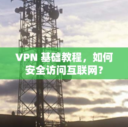 VPN 基础教程，如何安全访问互联网？