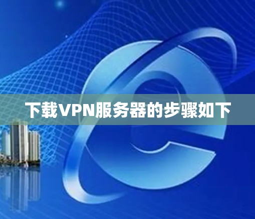 下载VPN服务器的步骤如下
