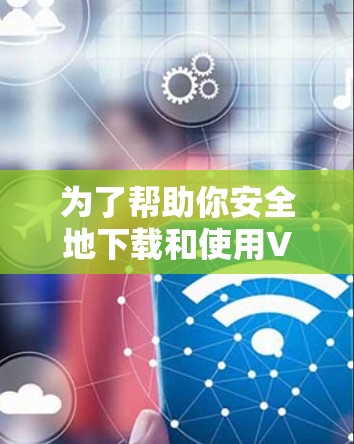 为了帮助你安全地下载和使用VPN软件,以下是一步步的指南 为了帮助你安全地下载和使用VPN软件,以下是一步步的指南