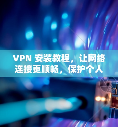 VPN 安装教程，让网络连接更顺畅，保护个人隐私