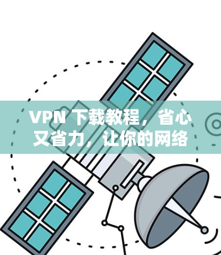 VPN 下载教程,省心又省力,让你的网络更顺畅! VPN 下载教程,省心又省力,让你的网络更顺畅!