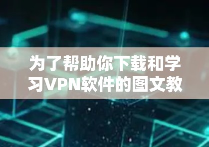 为了帮助你下载和学习VPN软件的图文教程，以下是一些步骤和建议