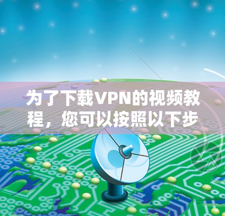 为了下载VPN的视频教程,您可以按照以下步骤操作 为了下载VPN的视频教程,您可以按照以下步骤操作