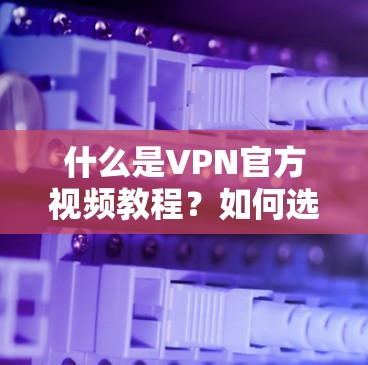 什么是VPN官方视频教程？如何选择合适的VPN视频教程？