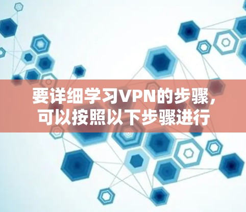要详细学习VPN的步骤，可以按照以下步骤进行