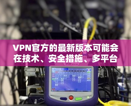 VPN官方的最新版本可能会在技术、安全措施、多平台支持、用户体验以及价格等方面有所更新。以下是关于VPN官方最新版本的一些关键点和信息