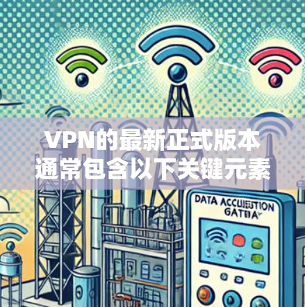 VPN的最新正式版本通常包含以下关键元素 VPN的最新正式版本通常包含以下关键元素