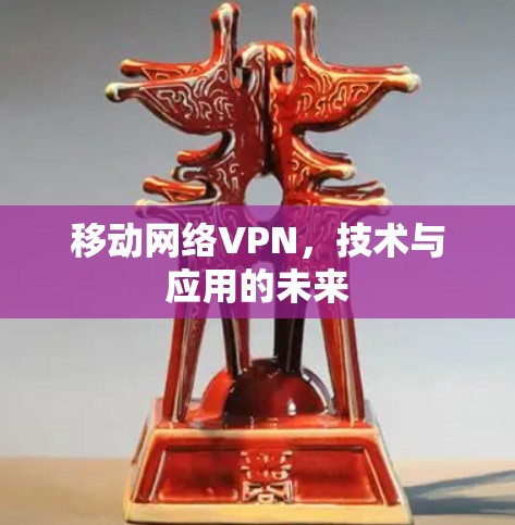 移动网络VPN,技术与应用的未来 移动网络VPN,技术与应用的未来