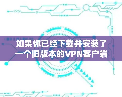 如果你已经下载并安装了一个旧版本的VPN客户端,以下是一个逐步指南,帮助你找到和下载新的版本 如果你已经下载并安装了一个旧版本的VPN客户端,以下是一个逐步指南,帮助你找到和下载新的版本
