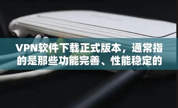 VPN软件下载正式版本,通常指的是那些功能完善、性能稳定的软件。以下是一些经典的VPN软件,它们可能带有正式版本 VPN软件下载正式版本,通常指的是那些功能完善、性能稳定的软件。以下是一些经典的VPN软件,它们可能带有正式版本