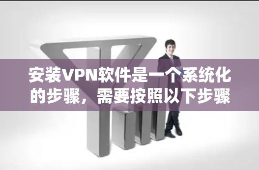 安装VPN软件是一个系统化的步骤,需要按照以下步骤进行 安装VPN软件是一个系统化的步骤,需要按照以下步骤进行