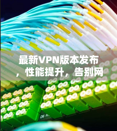 最新VPN版本发布,性能提升,告别网络困境 最新VPN版本发布,性能提升,告别网络困境
