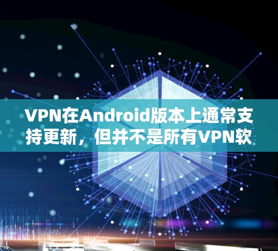 VPN在Android版本上通常支持更新,但并不是所有VPN软件都会一直更新到最新的版本。以下是一些常见VPN软件在Android上的更新情况 VPN在Android版本上通常支持更新,但并不是所有VPN软件都会一直更新到最新的版本。以下是一些常见VPN软件在Android上的更新情况