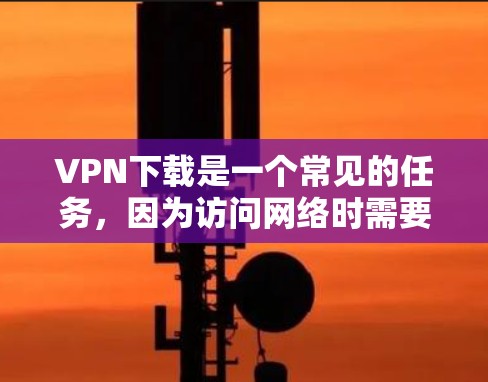 VPN下载是一个常见的任务,因为访问网络时需要使用VPN来保护隐私或防止被截获。以下是一些推荐的VPN下载版本,每个版本都有其独特的特点和适合的场景 VPN下载是一个常见的任务,因为访问网络时需要使用VPN来保护隐私或防止被截获。以下是一些推荐的VPN下载版本,每个版本都有其独特的特点和适合的场景
