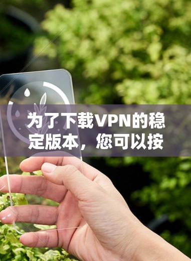 为了下载VPN的稳定版本,您可以按照以下步骤进行 为了下载VPN的稳定版本,您可以按照以下步骤进行