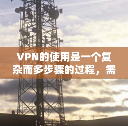 VPN的使用是一个复杂而多步骤的过程,需要综合考虑多个因素以确保安全和高效。以下是一个详细的指南,帮助您逐步掌握如何使用VPN进行网络过滤和安全访问 VPN的使用是一个复杂而多步骤的过程,需要综合考虑多个因素以确保安全和高效。以下是一个详细的指南,帮助您逐步掌握如何使用VPN进行网络过滤和安全访问
