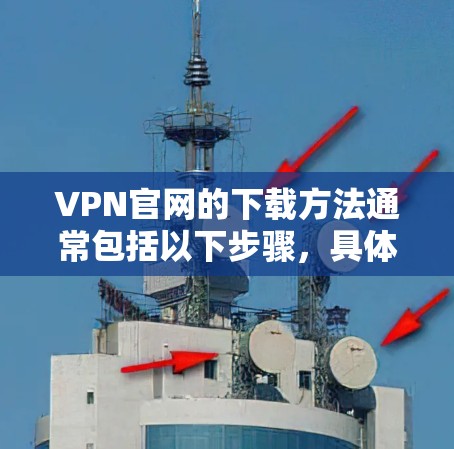 VPN官网的下载方法通常包括以下步骤,具体操作可能会因VPN服务的不同而有所不同。以下是一个通用的下载过程示例 VPN官网的下载方法通常包括以下步骤,具体操作可能会因VPN服务的不同而有所不同。以下是一个通用的下载过程示例