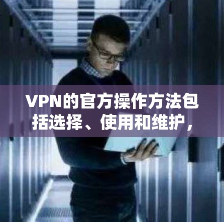 VPN的官方操作方法包括选择、使用和维护,以下是详细的步骤 VPN的官方操作方法包括选择、使用和维护,以下是详细的步骤