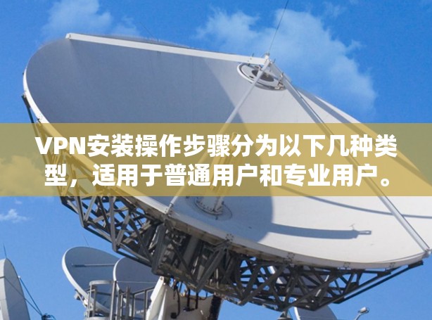 VPN安装操作步骤分为以下几种类型,适用于普通用户和专业用户。以下是详细的操作说明 VPN安装操作步骤分为以下几种类型,适用于普通用户和专业用户。以下是详细的操作说明