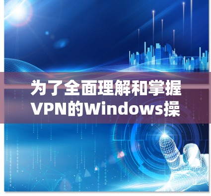 为了全面理解和掌握VPN的Windows操作方法,以下是一个结构化的指南,涵盖了基本概念、配置方法、安全性以及实际应用 为了全面理解和掌握VPN的Windows操作方法,以下是一个结构化的指南,涵盖了基本概念、配置方法、安全性以及实际应用