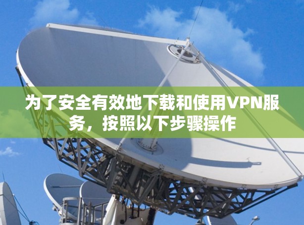 为了安全有效地下载和使用VPN服务，按照以下步骤操作