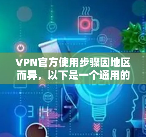 VPN官方使用步骤因地区而异，以下是一个通用的指导方针，适用于大多数情况