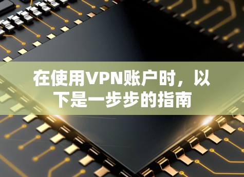 在使用VPN账户时,以下是一步步的指南 在使用VPN账户时,以下是一步步的指南