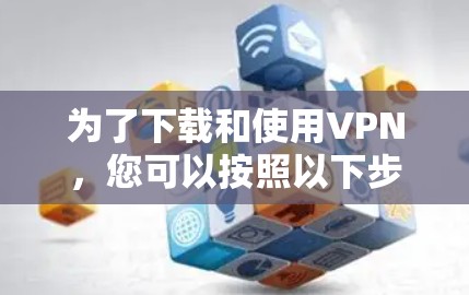 为了下载和使用VPN，您可以按照以下步骤进行