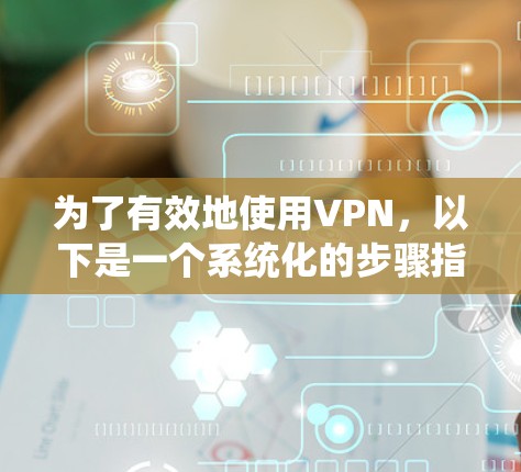 为了有效地使用VPN,以下是一个系统化的步骤指南 为了有效地使用VPN,以下是一个系统化的步骤指南