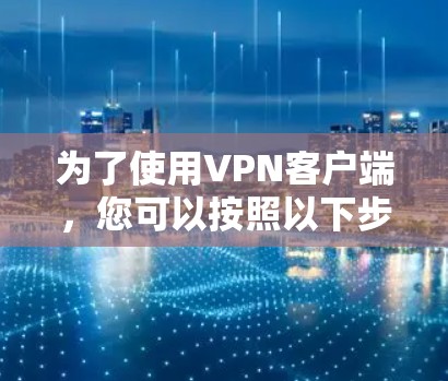 为了使用VPN客户端，您可以按照以下步骤进行