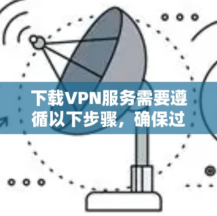 下载VPN服务需要遵循以下步骤，确保过程顺利且安全
