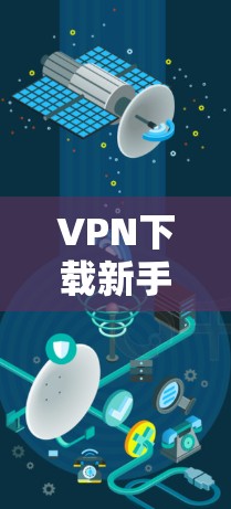 VPN下载新手必看指南 VPN下载新手必看指南