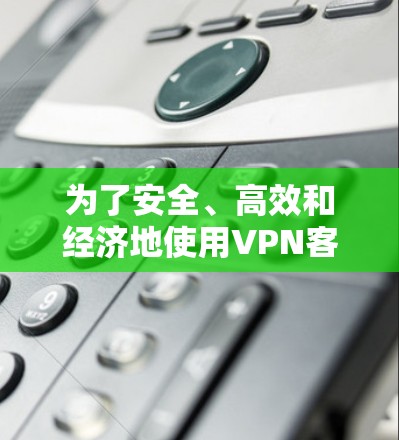 为了安全、高效和经济地使用VPN客户端,按照以下步骤操作 为了安全、高效和经济地使用VPN客户端,按照以下步骤操作