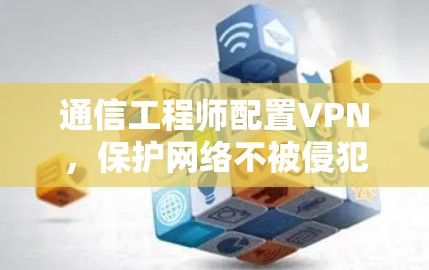 通信工程师配置VPN,保护网络不被侵犯 通信工程师配置VPN,保护网络不被侵犯