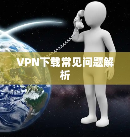 VPN下载常见问题解析 VPN下载常见问题解析